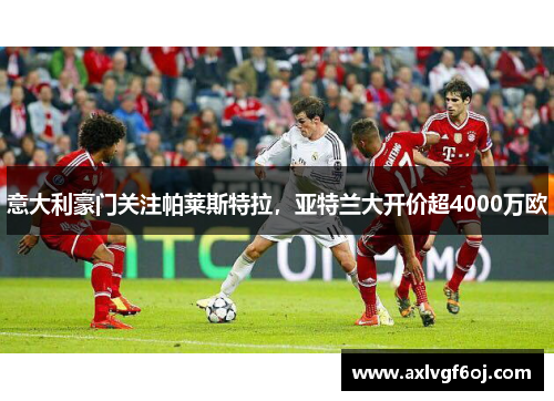 意大利豪门关注帕莱斯特拉，亚特兰大开价超4000万欧